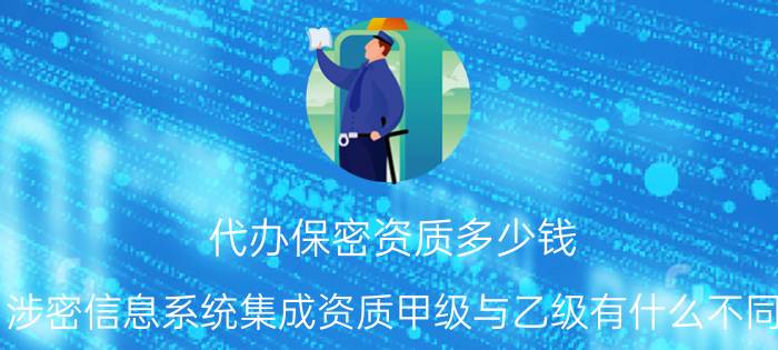 代办保密资质多少钱 涉密信息系统集成资质甲级与乙级有什么不同？